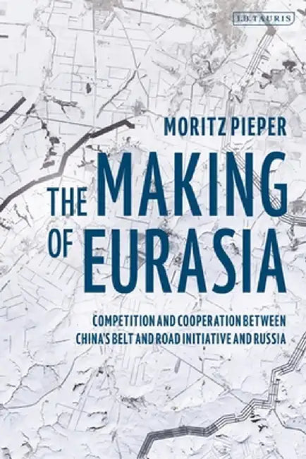 The Making of Eurasia: Competition and Cooperation Between China's Belt and Road Initiative and Russia by Moritz Pieper