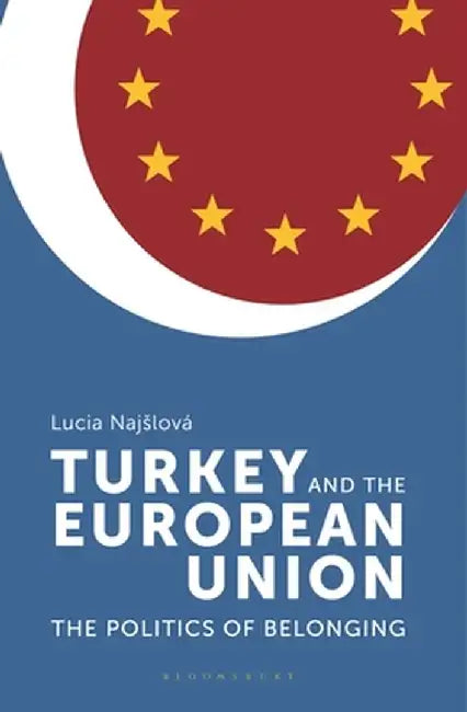 Turkey and the European Union: The Politics of Belonging by Lucia Najslova