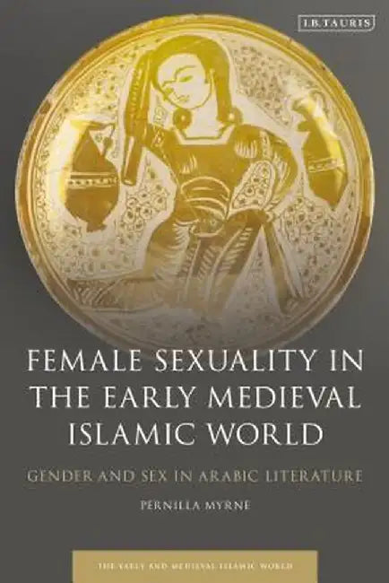 Female Sexuality in the Early Medieval Islamic World: Gender and Sex in Arabic Literature by Pernilla Myrne