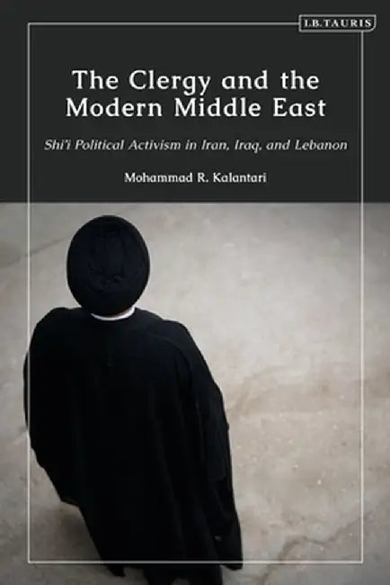 The Clergy and the Modern Middle Eas: Shi'i Political Activism in Iran, Iraq, and Lebanon by Mohammad R. Kalantari