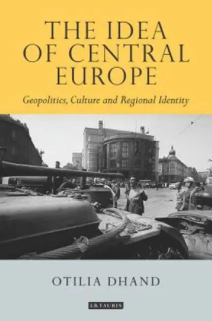 The Idea of Central Europe: Geopolitics, Culture and Regional Identity by Otilia Dhand
