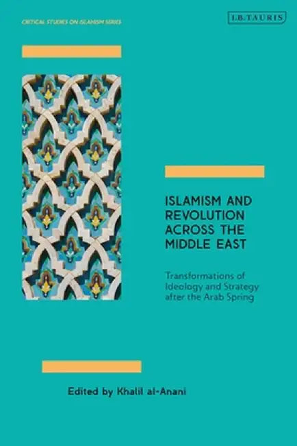 Islamism and Revolution Across the Middle East: Transformations of Ideology and Strategy After the Arab Spring by Khalil Al-Anani