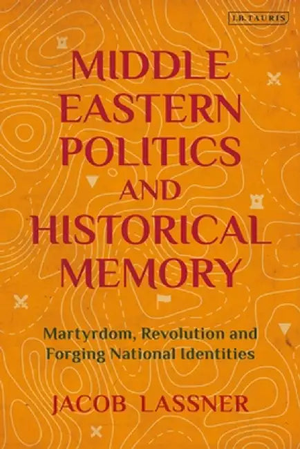 Middle Eastern Politics and Historical Memory: Martyrdom, Revolution and Forging National Identities by Jacob Lassner