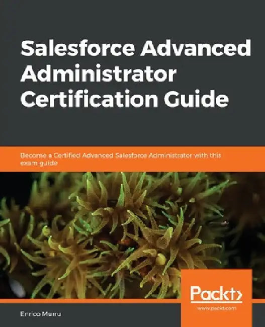 Salesforce Advanced Administrator Certification Guide by Enrico Murru