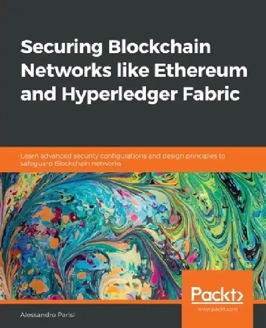 Securing Blockchain Networks like Ethereum and Hyperledger Fabric: Learn advanced security configurations and design principles to safeguard Blockchai by Alessandro Parisi