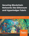 Securing Blockchain Networks like Ethereum and Hyperledger Fabric: Learn advanced security configurations and design principles to safeguard Blockchai by Alessandro Parisi