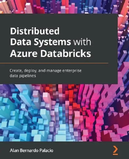 Distributed Data Systems with Azure Databricks: Create, deploy, and manage enterprise data pipelines by Alan Bernardo Palacio