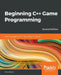 Beginning C++ Game Programming - Second Edition: Learn to program with C++ by building fun games by John Horton