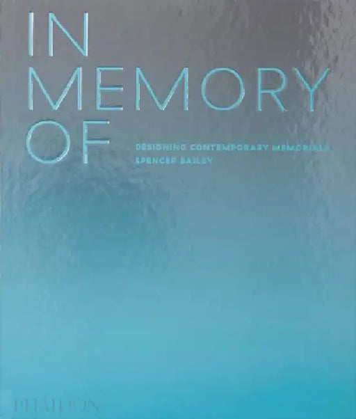 In Memory Of: Designing Contemporary Memorials by Spencer Bailey
