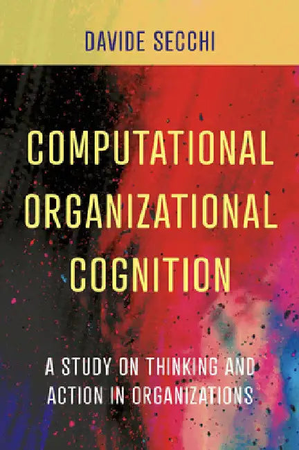 Computational Organizational Cognition: A Study on Thinking and Action in Organizations by Davide Secchi