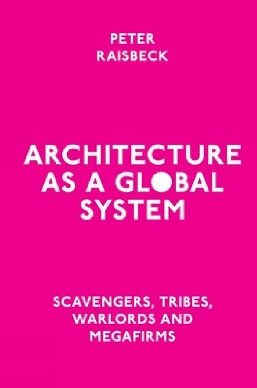 Architecture as a Global System: Scavengers, Tribes, Warlords and Megafirms by Peter Raisbeck