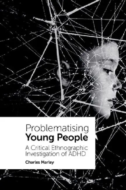 Problematising Young People: A Critical Ethnographic Investigation of ADHD by Charles Marley