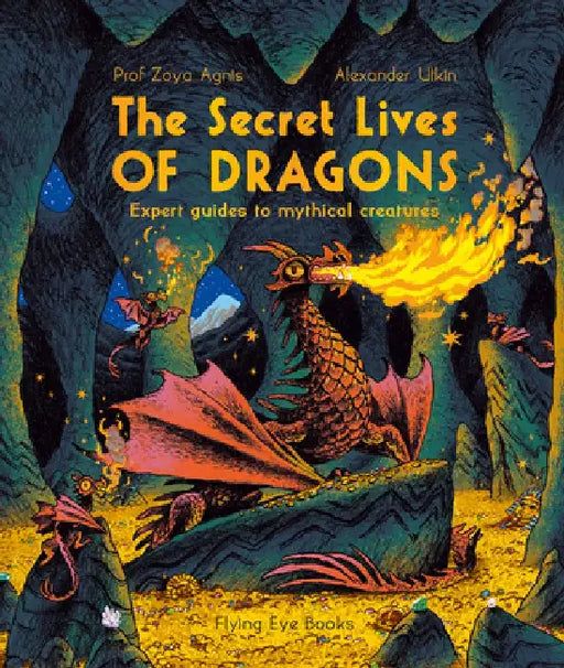 The Secret Lives of Dragons: Expert Guides to Mythical Creatures by Zoya Agnis