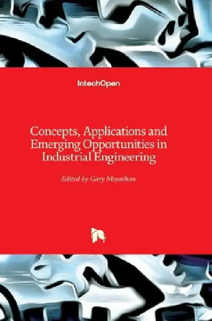 Concepts, Applications and Emerging Opportunities in Industrial Engineering by Gary Moynihan