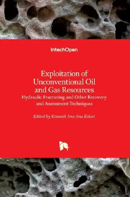 Exploitation of Unconventional Oil and Gas Resources: Hydraulic Fracturing and Other Recovery and Assessment Techniques by Kenneth Imo-Imo Israel Eshiet