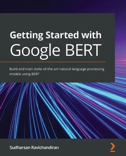 Getting Started with Google BERT: Build and train state-of-the-art natural language processin: Build and train state-of-the-art natural language processing models using BERT by Ravichandiran, Sudharsan