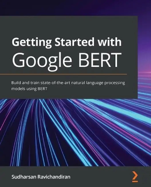 Getting Started with Google BERT: Build and train state-of-the-art natural language processin: Build and train state-of-the-art natural language processing models using BERT by Ravichandiran, Sudharsan