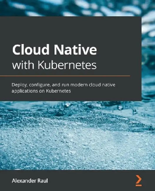 Cloud Native with Kubernetes: Deploy, configure, and run modern cloud native applications on Kubernetes by Alexander Raul