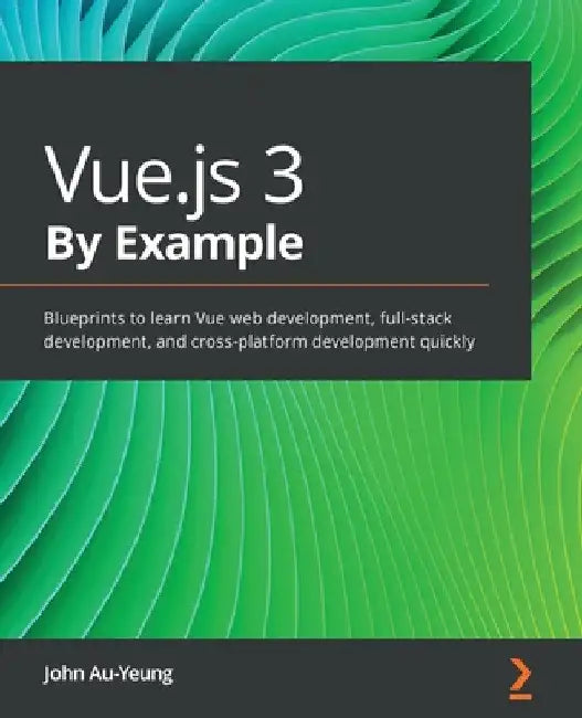 Vue.js 3 By Example: Blueprints to learn Vue web development, full-stack development, and cross-platform development quickly by John Au-Yeung