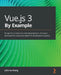 Vue.js 3 By Example: Blueprints to learn Vue web development, full-stack development, and cross-platform development quickly by John Au-Yeung