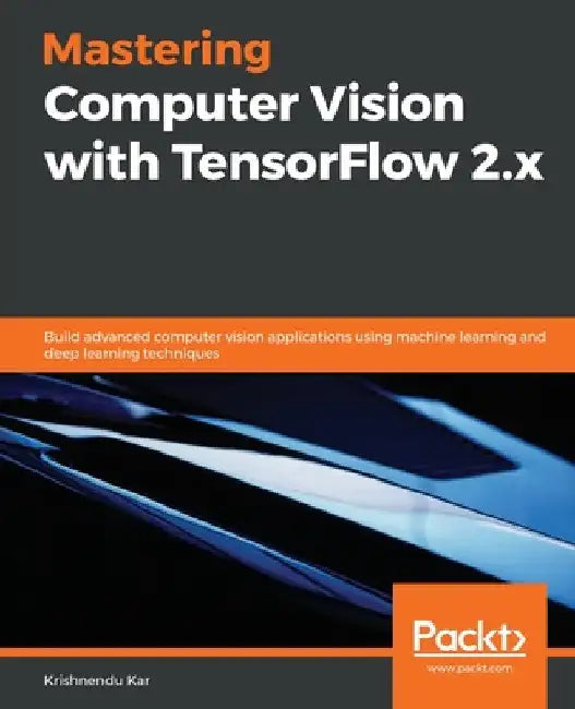 Mastering Computer Vision with TensorFlow 2.x: Build advanced computer vision applications using machine learning and deep learning techniques by Krishnendu Kar