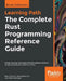 The Complete Rust Programming Reference Guide: Design, develop, and deploy effective software systems using the advanced constructs of Rust by Rahul Sharma