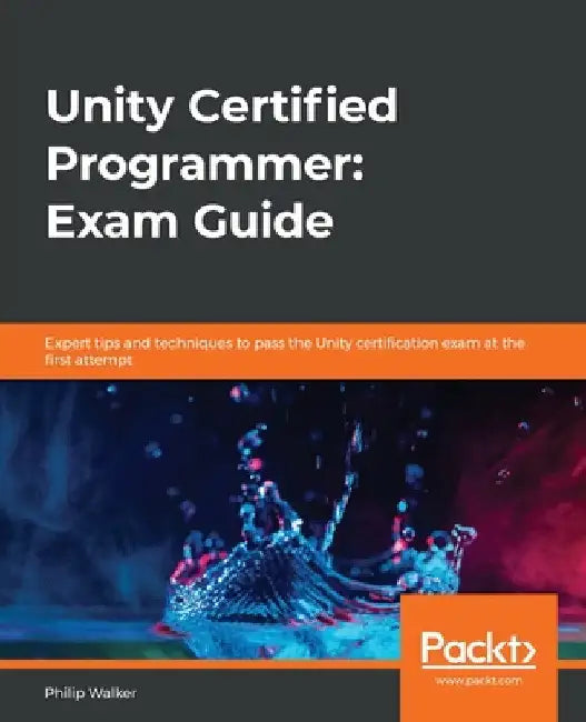 Unity Certified Programmer: Exam Guide: Expert tips and techniques to pass the Unity certification exam at the first attempt by Philip Walker