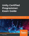 Unity Certified Programmer: Exam Guide: Expert tips and techniques to pass the Unity certification exam at the first attempt by Philip Walker