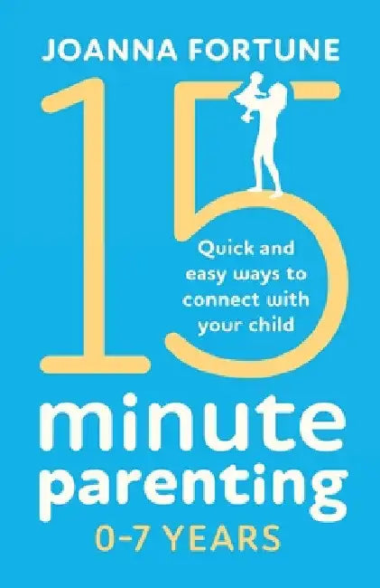 15-Minute Parenting 0-7 Years: Quick and easy ways to connect with your child by Joanna Fortune