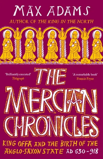 The Mercian Chronicles: King Offa and the Birth of the Anglo-Saxon State, AD 630–918 by Max Adams