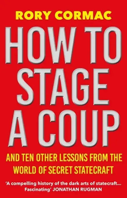 How to Stage a Coup: And Ten Other Lessons from the World of Secret Statecraft by Rory Cormac