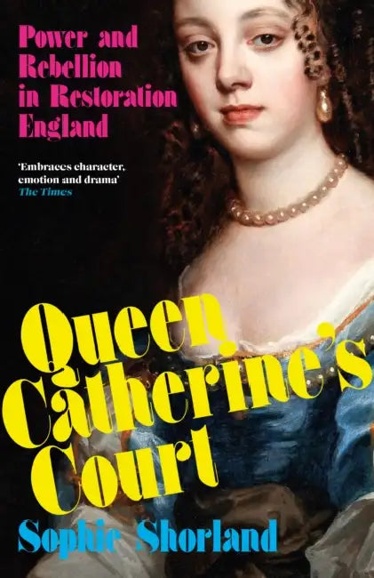 Queen Catherine’s Court: Power and Rebellion in Restoration England by Sophie Shorland