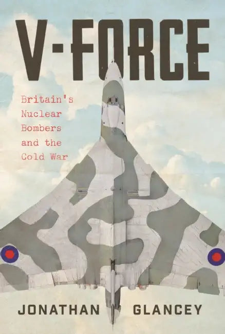 V-Force: Britain’s Nuclear Bombers and the Cold War by Jonathan Glancey