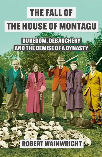 The Fall of the House of Montagu: Dukedom, Debauchery and the Demise of a Dynasty by Robert Wainwright
