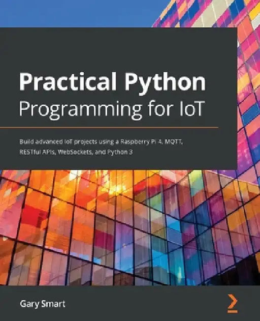 Practical Python Programming for IoT: Build advanced IoT projects using a Raspberry Pi 4, MQTT, RESTful APIs, WebSockets, and Python 3 by Gary Smart