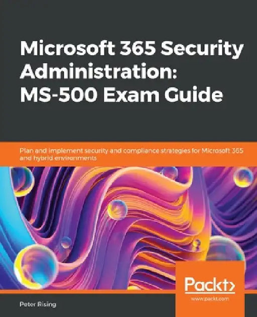 Microsoft 365 Security Administration: MS-500 Exam Guide: Plan and implement security and compliance strategies for Microsoft 365 and hybrid environme by Peter Rising
