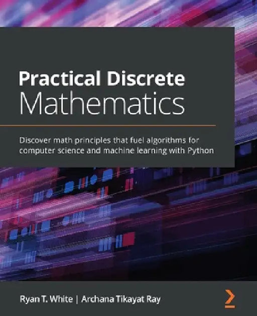 Practical Discrete Mathematics: Discover math principles that fuel algorithms for computer science and machine learning with Python by Ryan T. White