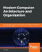 Modern Computer Architecture and Organization: Learn x86, ARM, and RISC-V architectures and the design of smartphones, PCs, and cloud servers by Jim Ledin
