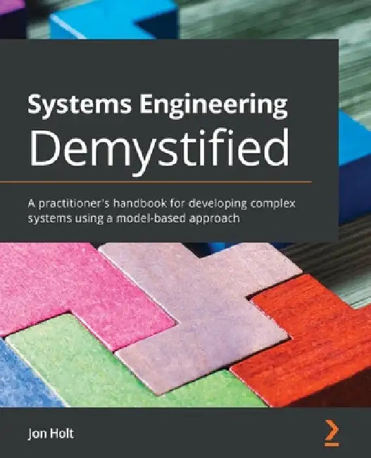 Systems Engineering Demystified: A practitioner's handbook for developing complex systems using a model-based approach by Jon Holt
