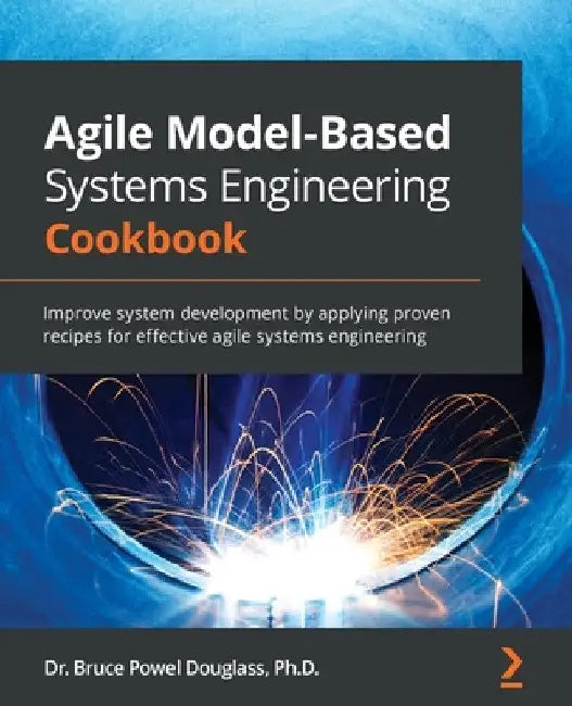 Agile Model-Based Systems Engineering Cookbook: Improve system development by applying proven recipes for effective agile systems engineering by Bruce Powel Douglass