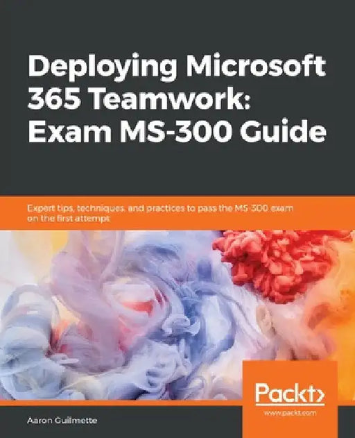 Deploying Microsoft 365 Teamwork: Exam MS-300 Guide by Aaron Guilmette