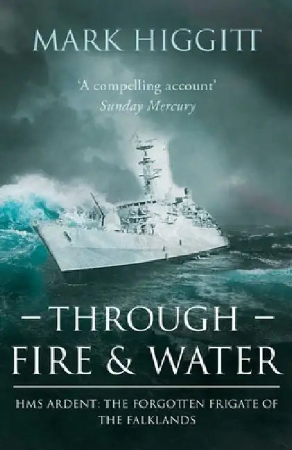 Through Fire and Water: HMS Ardent: The Forgotten Frigate of the Falklands by Mark Higgitt