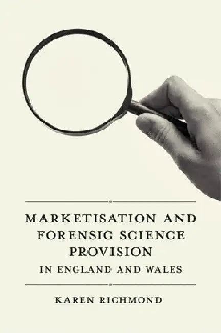 Marketisation and Forensic Science Provision in England and Wales by Karen McGregor Richmond