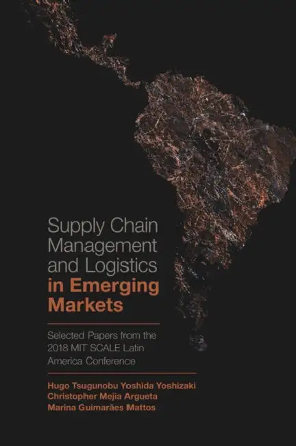 Supply Chain Management and Logistics in Emerging Markets: Selected Papers from the 2018 Mit Scale Latin America Conference by Hugo Tsugunobu Yoshida Yoshizaki, Christopher Mejia-Argueta, Marina Guimarães Mattos
