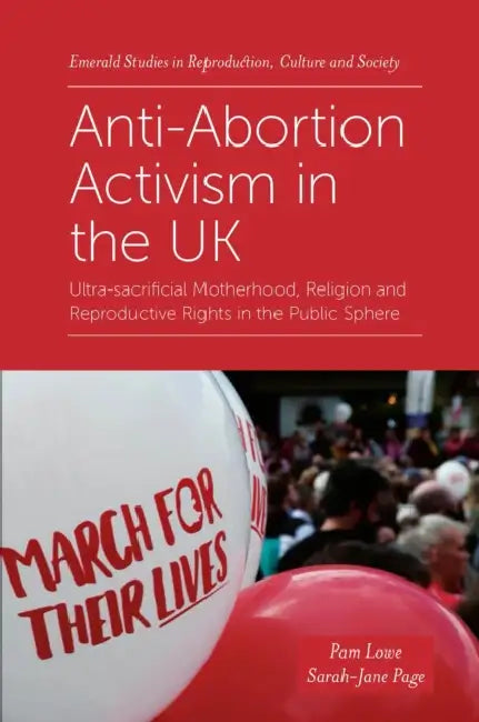 Anti-Abortion Activism in the UK: Ultra-Sacrificial Motherhood, Religion and Reproductive Rights in the Public Sphere by Pam Lowe, Sarah-Jane Page
