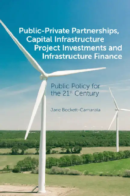 Public-Private Partnerships, Capital Infrastructure Project Investments and Infrastructure Finance: Public Policy for the 21st Century by Jane Beckett-Camarata