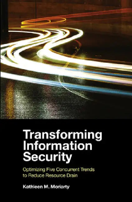 Transforming Information Security: Optimizing Five Concurrent Trends to Reduce Resource Drain by Kathleen M. Moriarty