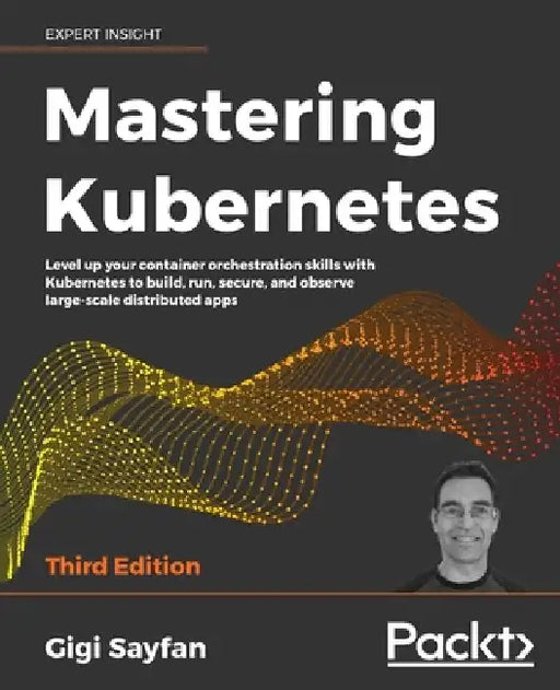 Mastering Kubernetes - Third Edition: Level up your container orchestration skills with Kubernetes to build, run, secure, and observe large-scale dist by Gigi Sayfan