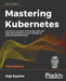 Mastering Kubernetes - Third Edition: Level up your container orchestration skills with Kubernetes to build, run, secure, and observe large-scale dist by Gigi Sayfan