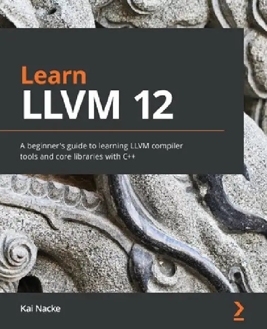 Learn LLVM 12: A beginner's guide to learning LLVM compiler tools and core libraries with C++ by Kai Nacke
